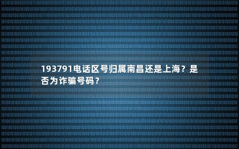 193791电话区号归属南昌还是上海？是否为诈骗号码？