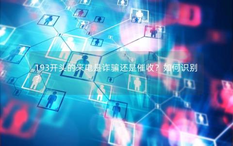 193开头的来电是诈骗还是催收？如何识别？