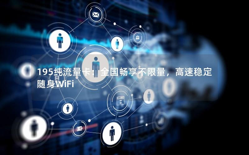 195纯流量卡：全国畅享不限量，高速稳定随身WiFi