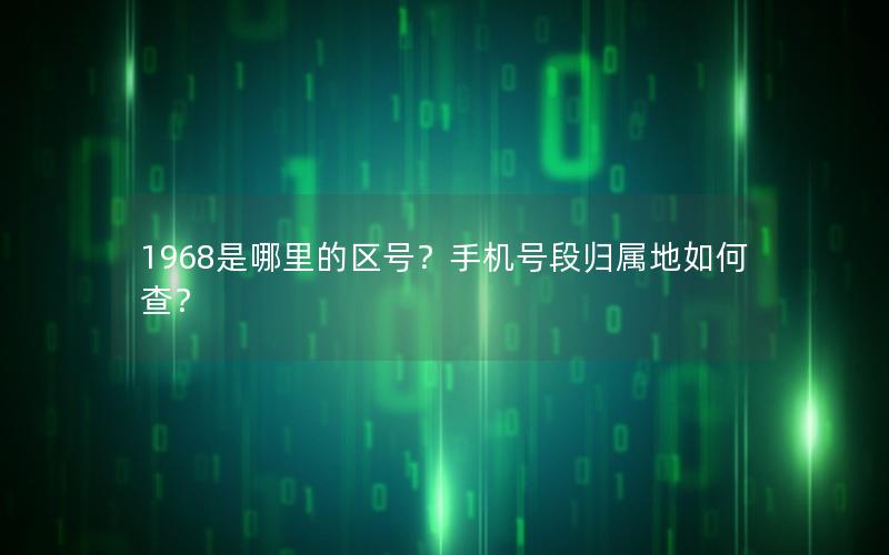 1968是哪里的区号？手机号段归属地如何查？