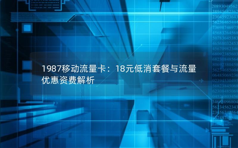 1987移动流量卡：18元低消套餐与流量优惠资费解析