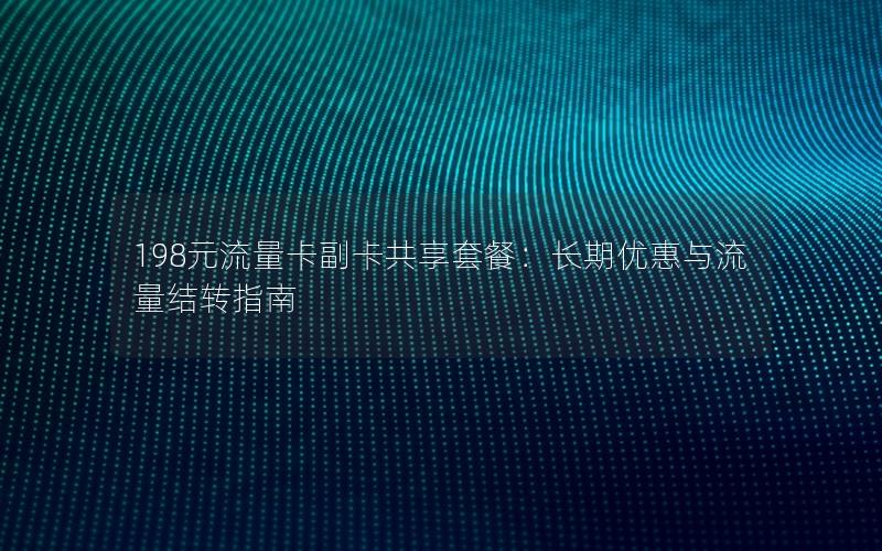 198元流量卡副卡共享套餐：长期优惠与流量结转指南