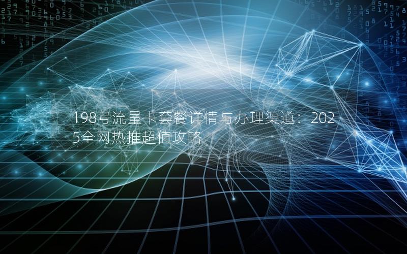 198号流量卡套餐详情与办理渠道：2025全网热推超值攻略