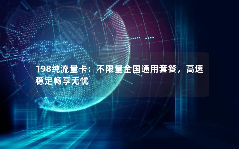 198纯流量卡：不限量全国通用套餐，高速稳定畅享无忧