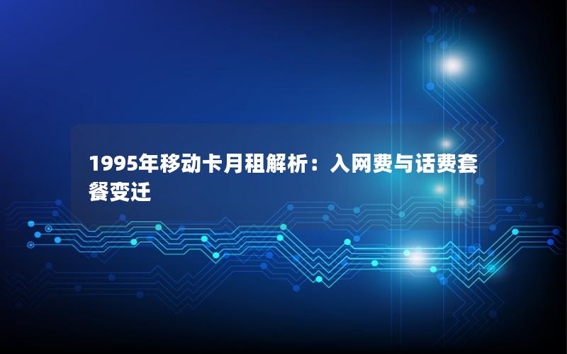 1995年移动卡月租解析：入网费与话费套餐变迁