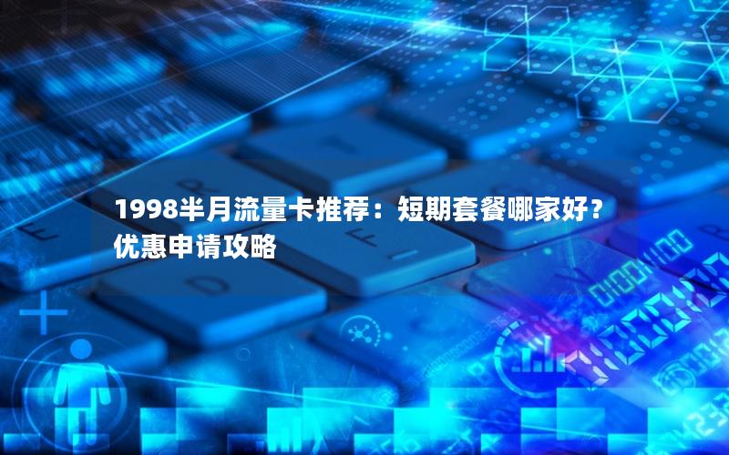 1998半月流量卡推荐：短期套餐哪家好？优惠申请攻略