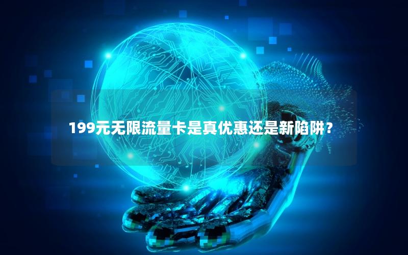 199元无限流量卡是真优惠还是新陷阱？