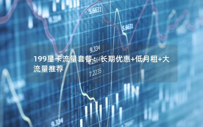 199星卡流量套餐：长期优惠+低月租+大流量推荐
