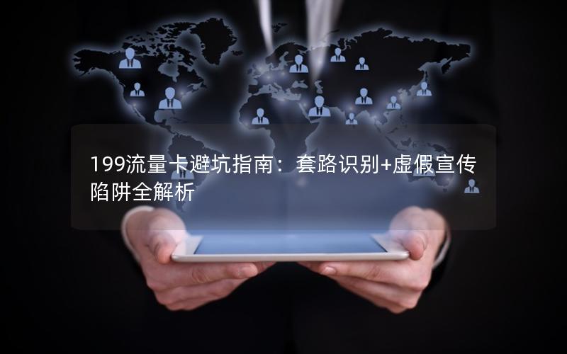 199流量卡避坑指南：套路识别+虚假宣传陷阱全解析