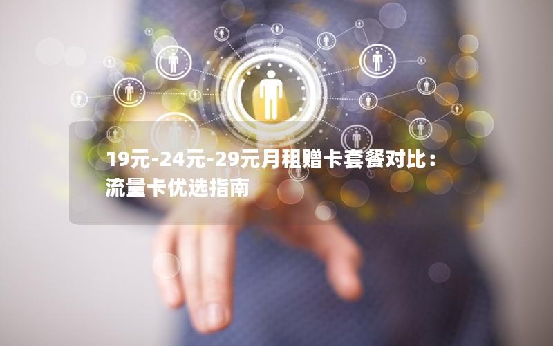 19元-24元-29元月租赠卡套餐对比：流量卡优选指南