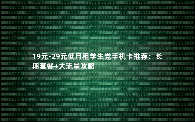 19元-29元低月租学生党手机卡推荐：长期套餐+大流量攻略