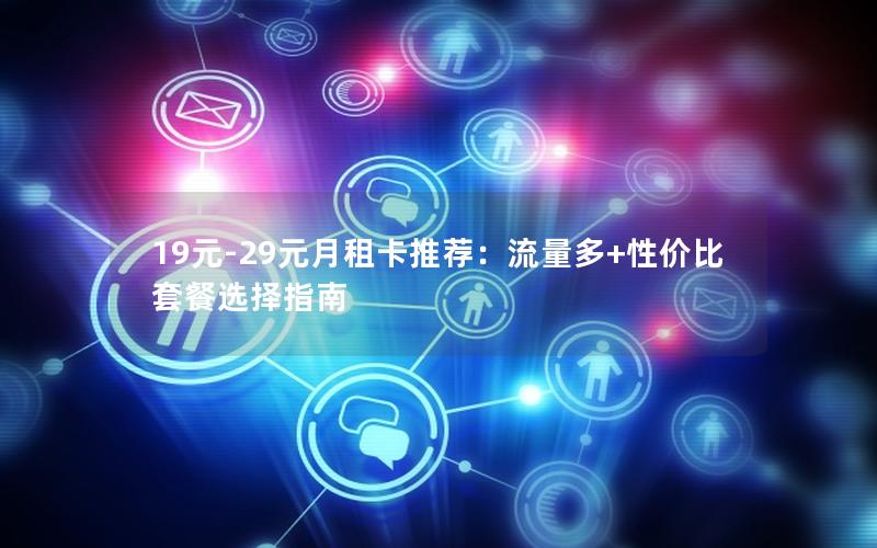 19元-29元月租卡推荐：流量多+性价比套餐选择指南