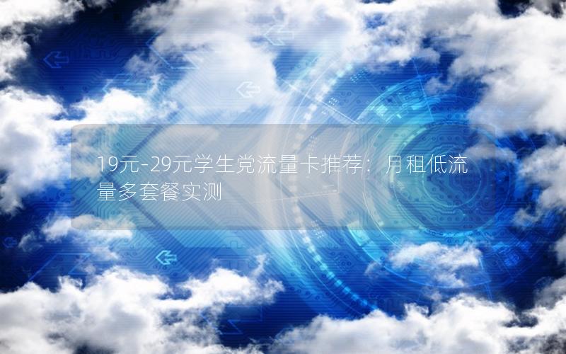 19元-29元学生党流量卡推荐：月租低流量多套餐实测