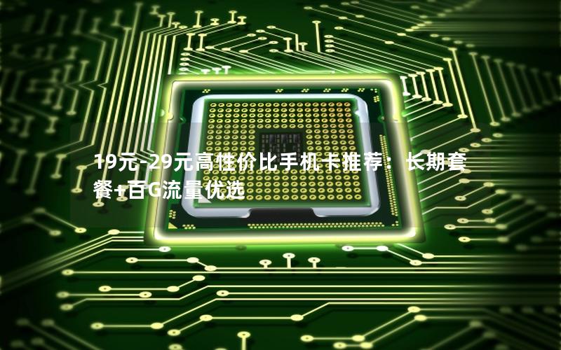 19元-29元高性价比手机卡推荐：长期套餐+百G流量优选