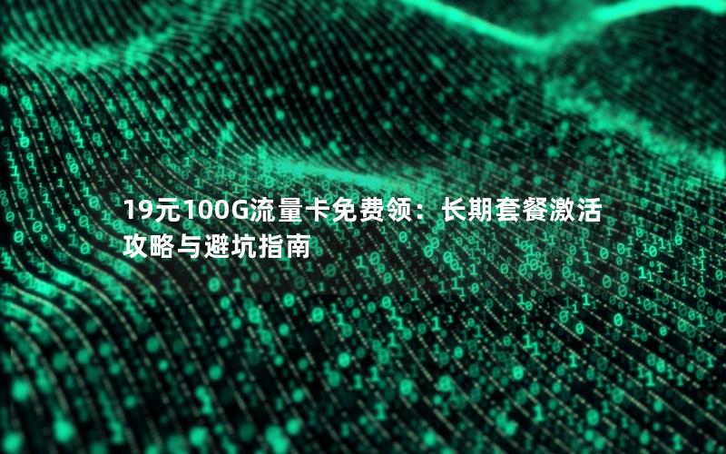 19元100G流量卡免费领：长期套餐激活攻略与避坑指南
