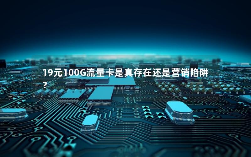 19元100G流量卡是真存在还是营销陷阱？