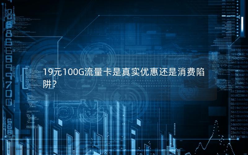 19元100G流量卡是真实优惠还是消费陷阱？