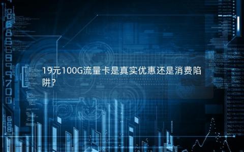 19元100G流量卡是真实优惠还是消费陷阱？