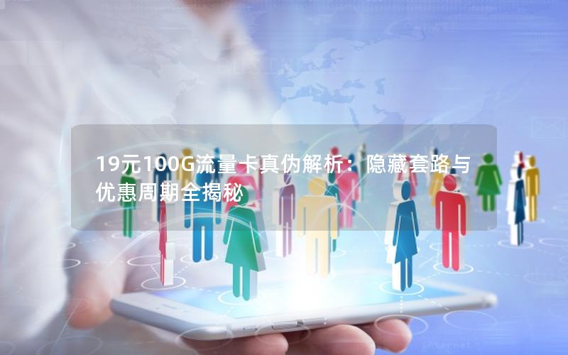 19元100G流量卡真伪解析：隐藏套路与优惠周期全揭秘