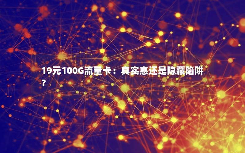 19元100G流量卡：真实惠还是隐藏陷阱？