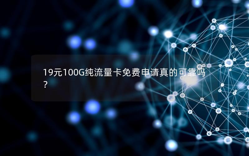 19元100G纯流量卡免费申请真的可靠吗？