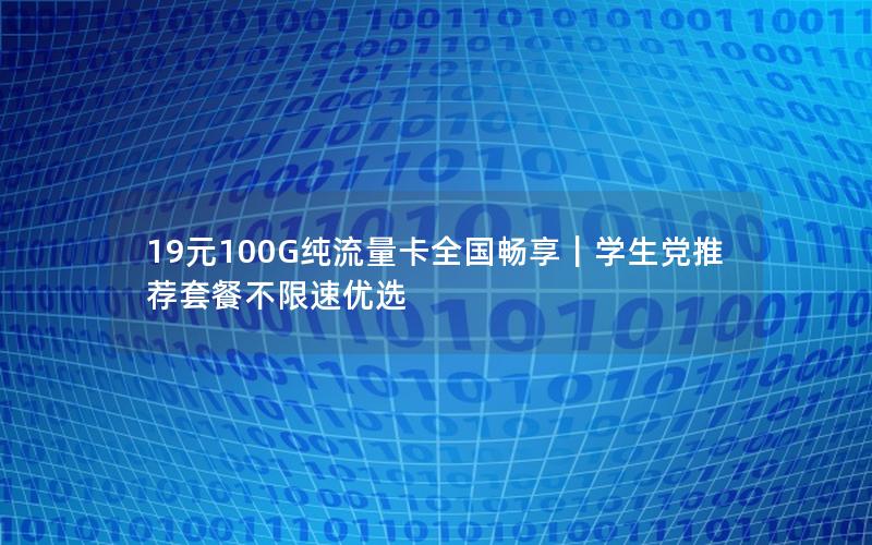 19元100G纯流量卡全国畅享｜学生党推荐套餐不限速优选