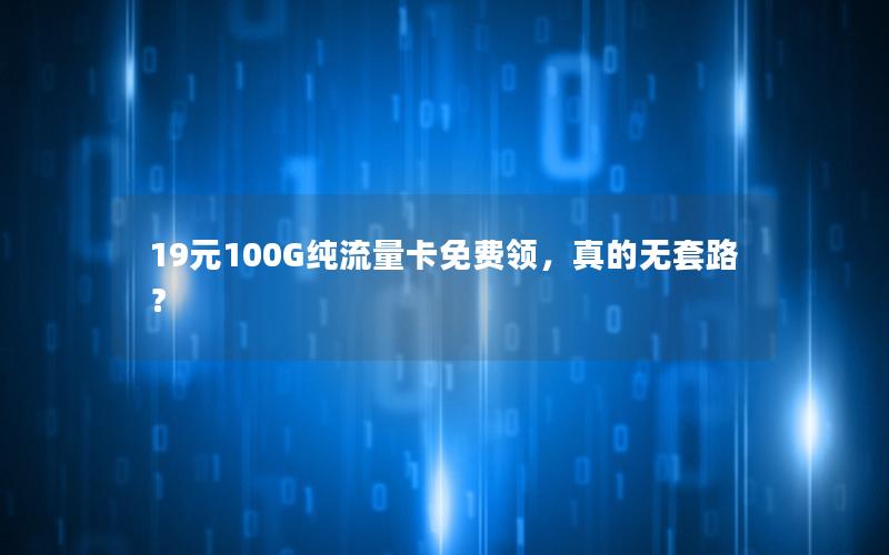 19元100G纯流量卡免费领，真的无套路？