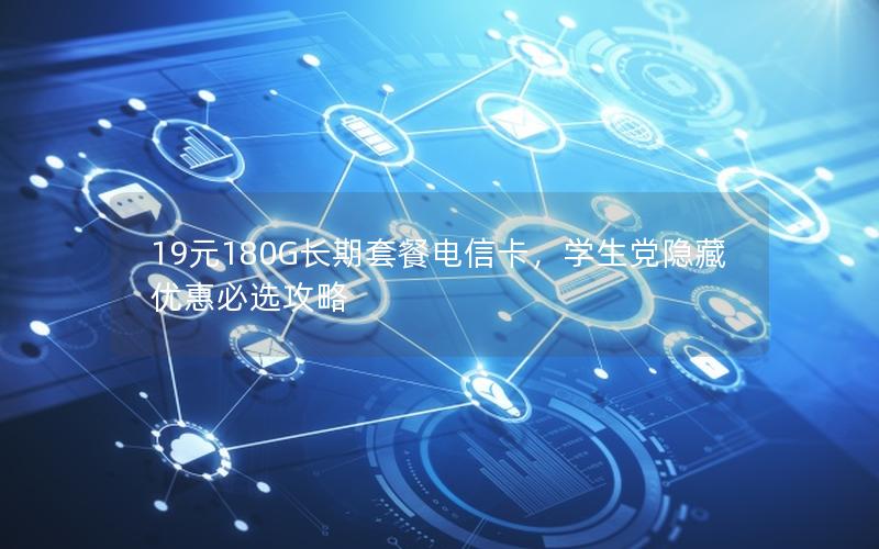 19元180G长期套餐电信卡，学生党隐藏优惠必选攻略