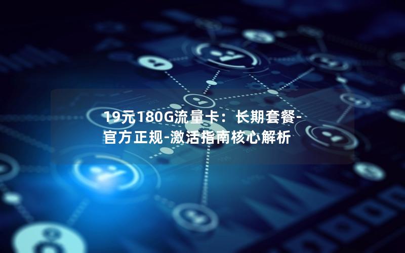 19元180G流量卡：长期套餐-官方正规-激活指南核心解析