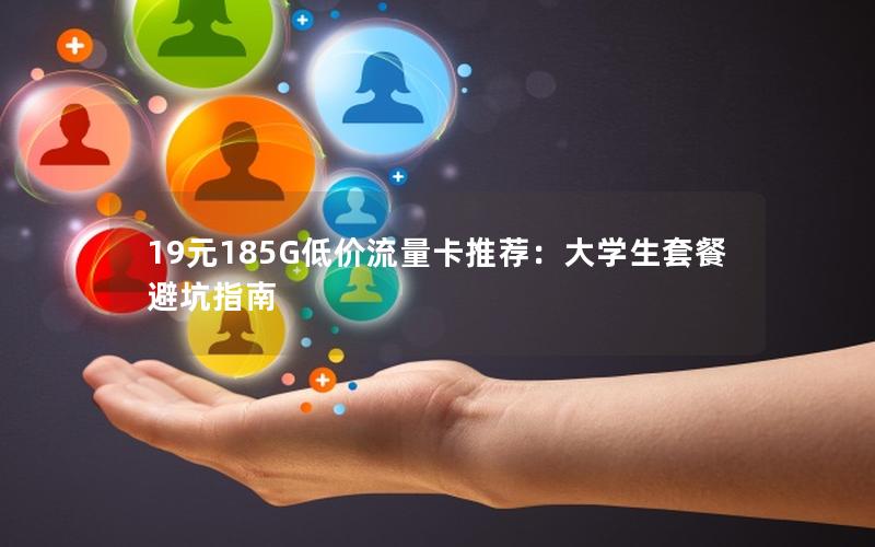 19元185G低价流量卡推荐：大学生套餐避坑指南