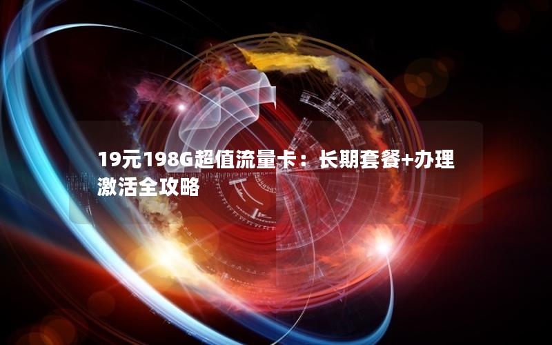 19元198G超值流量卡：长期套餐+办理激活全攻略