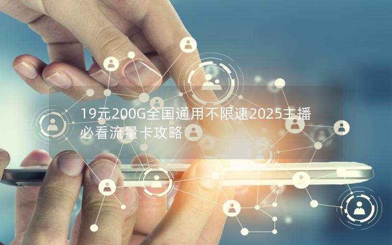 19元200G全国通用不限速2025主播必看流量卡攻略