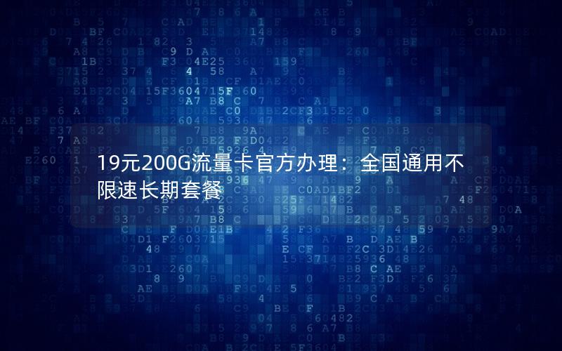 19元200G流量卡官方办理：全国通用不限速长期套餐