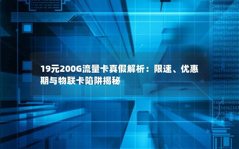 19元200G流量卡真假解析：限速、优惠期与物联卡陷阱揭秘