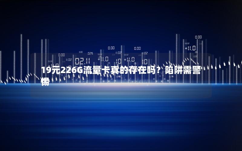 19元226G流量卡真的存在吗？陷阱需警惕