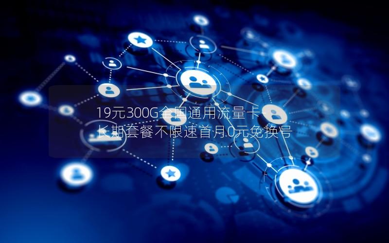 19元300G全国通用流量卡-长期套餐不限速首月0元免换号