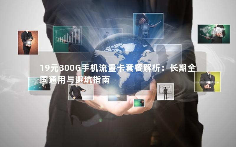 19元300G手机流量卡套餐解析：长期全国通用与避坑指南