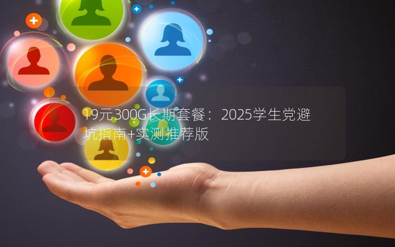 19元300G长期套餐：2025学生党避坑指南+实测推荐版