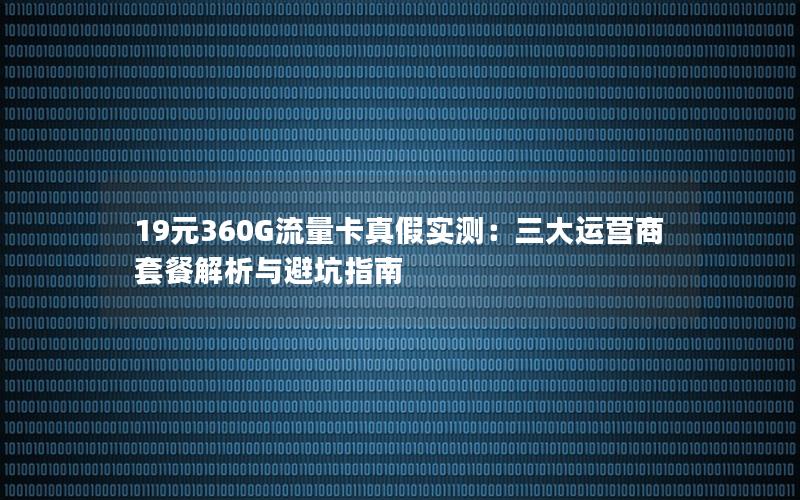 19元360G流量卡真假实测：三大运营商套餐解析与避坑指南