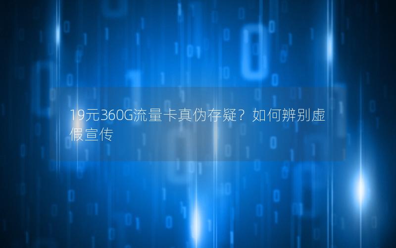 19元360G流量卡真伪存疑？如何辨别虚假宣传
