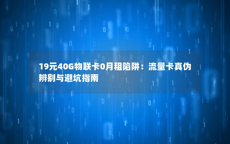19元40G物联卡0月租陷阱：流量卡真伪辨别与避坑指南