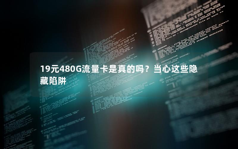 19元480G流量卡是真的吗？当心这些隐藏陷阱
