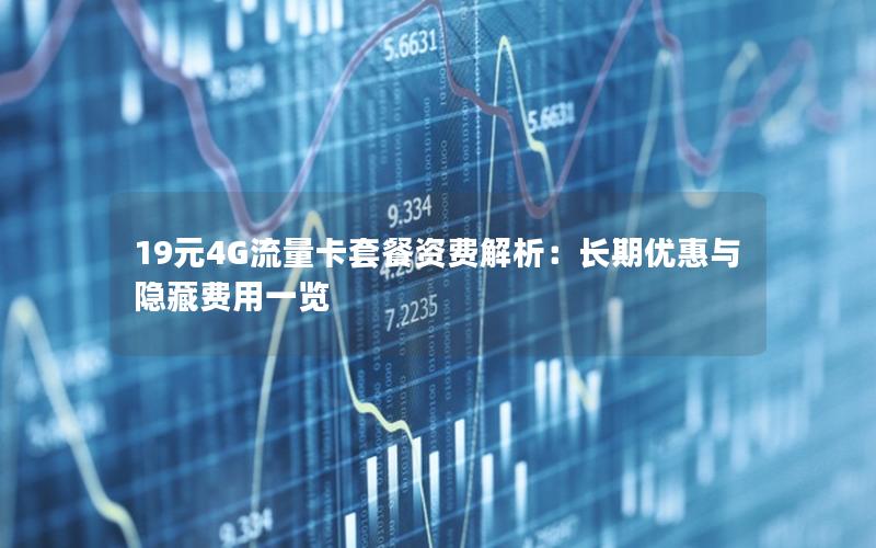 19元4G流量卡套餐资费解析：长期优惠与隐藏费用一览