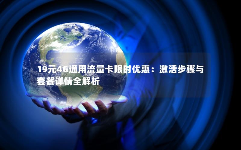 19元4G通用流量卡限时优惠：激活步骤与套餐详情全解析
