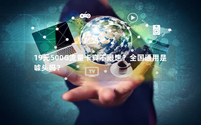19元500G流量卡真不限速？全国通用是噱头吗？