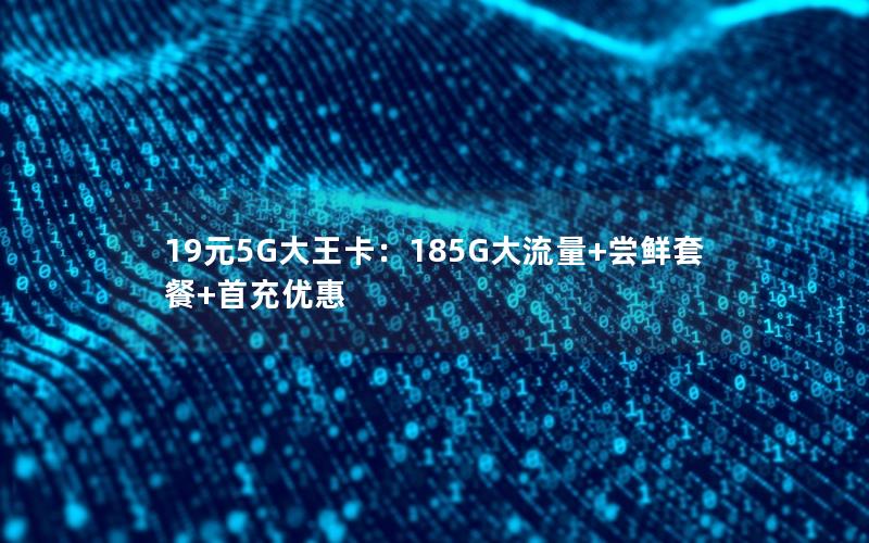 19元5G大王卡：185G大流量+尝鲜套餐+首充优惠