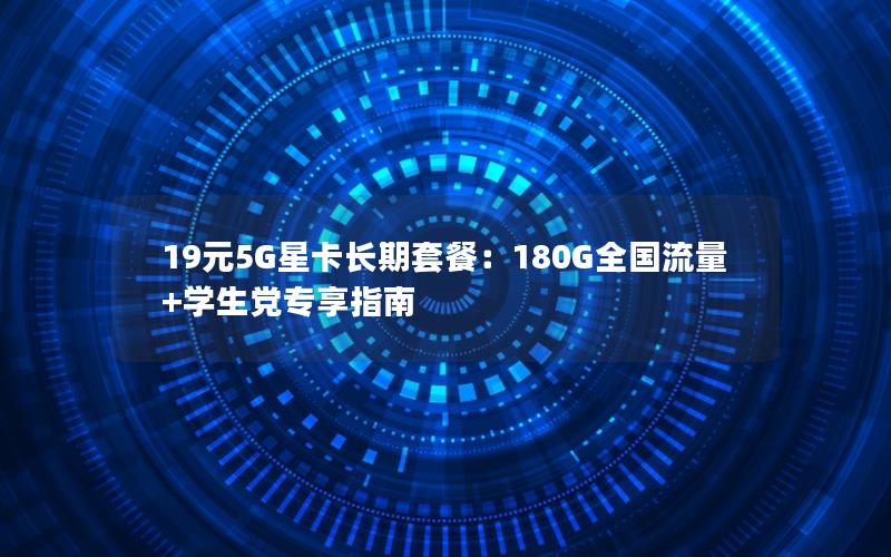 19元5G星卡长期套餐：180G全国流量+学生党专享指南