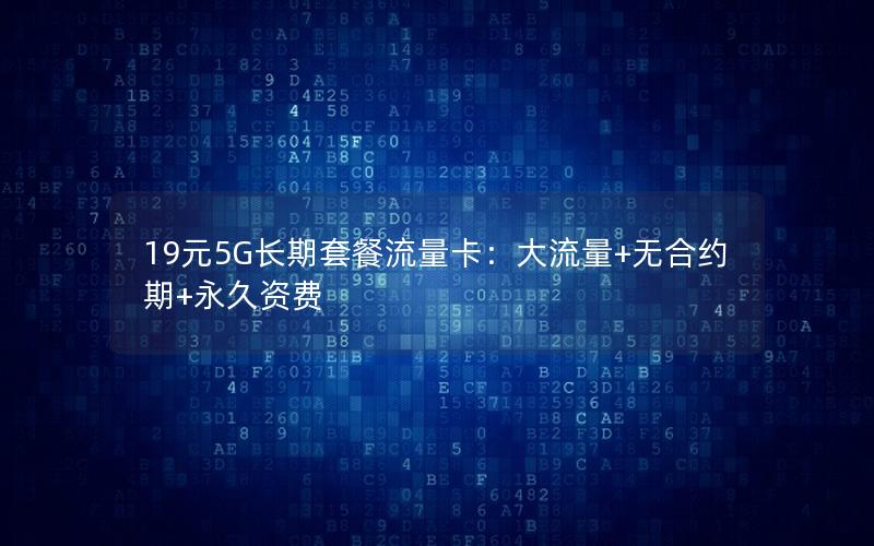 19元5G长期套餐流量卡：大流量+无合约期+永久资费