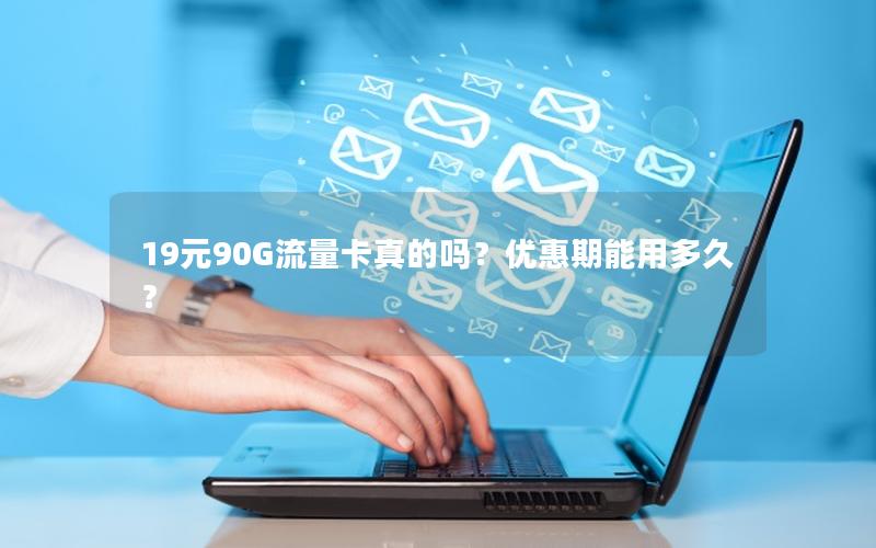 19元90G流量卡真的吗？优惠期能用多久？