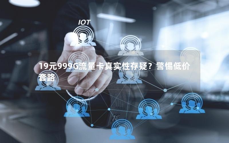 19元999G流量卡真实性存疑？警惕低价套路